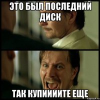 это был последний диск так купиииите еще