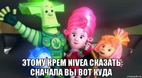  этому крем nivea сказать сначала вы вот куда