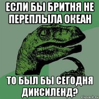 если бы бритня не переплыла океан то был бы сегодня диксиленд?