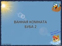 ВАННАЯ КОМНАТА БУБА 2