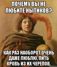 почему вы не любите нытиков? как раз наоборот очень даже люблю, пить кровь из их черепов.