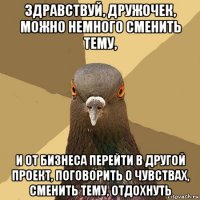 здравствуй, дружочек, можно немного сменить тему, и от бизнеса перейти в другой проект, поговорить о чувствах, сменить тему, отдохнуть