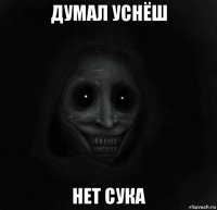 думал уснёш нет сука