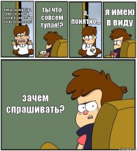 дипер, ты пойдёшь вместе со мной, венди, пасификой и роби на групповуху? ты что совсем тупая!? а, понятно... я имею в виду зачем спрашивать?