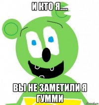 и кто я.... вы не заметили я гумми