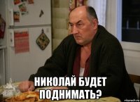  николай будет поднимать?