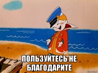  пользуйтесь не благодарите