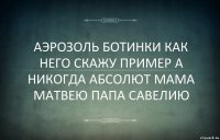 АЭРОЗОЛЬ БОТИНКИ КАК НЕГО СКАЖУ ПРИМЕР А НИКОГДА АБСОЛЮТ МАМА МАТВЕЮ ПАПА САВЕЛИЮ