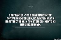 Сонграйтер - это полукомпозитор, полуаранжировщик, полумузыкант и полутекстовик, и при этом он - никто из перечисленных.