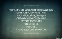 ФИЛЬМ СНЯТ СОЗДАН ПРИ ПОДДЕРЖКЕ
МИНИСТЕРСТВА КУЛЬТУРЫ
РОССИЙСКОЙ ФЕДЕРАЦИИ
ОПТИЧЕСКУЮ КОМПАНИЮ
СТУДИЯ АЭРОПЛАН
ФОНД КИНО
РОССИЯ 1
ПРОИЗВОДСТВО КИНОАТИС