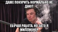 даже покурить нормально не дают ебучая работа, но зато я миллионер