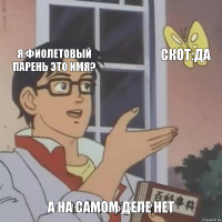 я:фиолетовый парень это имя? скот:да А НА САМОМ ДЕЛЕ НЕТ