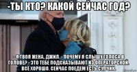 -ты кто? какой сейчас год? - я твоя жена, джил. - почему я слышу голоса в голове? - это тебе подсказывают из операторской. всё хорошо. сейчас поедем есть супчик.