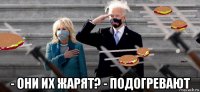  - они их жарят? - подогревают