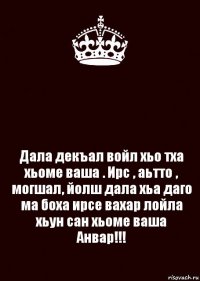  Дала декъал войл хьо тха хьоме ваша . Ирс , аьтто , могшал, йолш дала хьа даго ма боха ирсе вахар лойла хьун сан хьоме ваша Анвар!!!