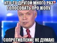 кто-то другой много раз голосовать про жопу сопротивление не думаю