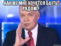 как же мне хочется быть рядом? 