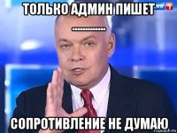 только админ пишет ............. сопротивление не думаю