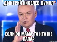 дмитрий киселев думал если он мама, то кто же папа?