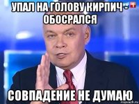 упал на голову кирпич - обосрался совпадение не думаю