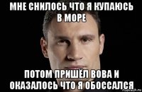 мне снилось что я купаюсь в море потом пришёл вова и оказалось что я обоссался