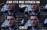 так что мне купить на сдачу снеег