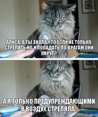 Алиса, а ты знала,что если не только стрелять,но и попадать по врагам,они умрут? А я только предупреждающими в воздух стреляла...