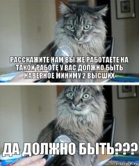 расскажите нам вы же работаете на такой работе у вас должно быть наверное миниму 2 высших да должно быть???