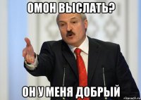 омон выслать? он у меня добрый