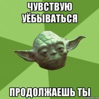 чувствую уёбываться продолжаешь ты