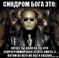 синдром бога это: когда ты один из тех, кто запрограммировал агента смита, а потом на него же всё и свалил