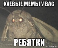 хуёвые мемы у вас ребятки