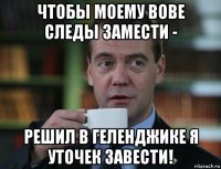 чтобы моему вове следы замести - решил в геленджике я уточек завести!