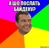 а шо послать байдену? 