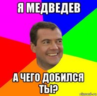 я медведев а чего добился ты?