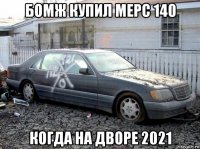 бомж купил мерс 140 когда на дворе 2021