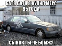 батя батя я купил мерс 95 года сынок ты че бомж?