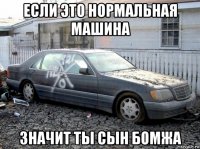 если это нормальная машина значит ты сын бомжа