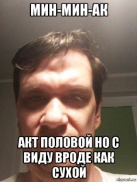 мин-мин-ак акт половой но с виду вроде как сухой