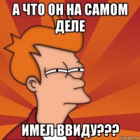 а что он на самом деле имел ввиду???