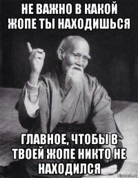 не важно в какой жопе ты находишься главное, чтобы в твоей жопе никто не находился