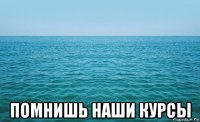  помнишь наши курсы