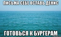 письма себе оставь денис готовься к бургерам