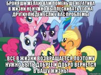 броняши желаю вам поменьше негатива в жизни не нужно выплескивать его на других людей если у вас проблемы все в жизни возвращается,поэтому нужно быть добрее и добро вернется в вашу жизнь!