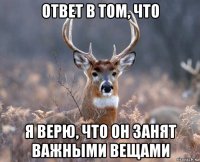 ответ в том, что я верю, что он занят важными вещами