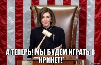  а теперь! мы будем играть в крикет!