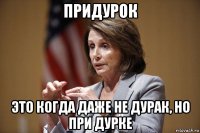 придурок это когда даже не дурак, но при дурке