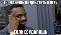 ты можешь не донатить в игру если её удалишь