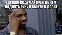 хорошо подумай прежде чем поднять руку и выйти к доске 