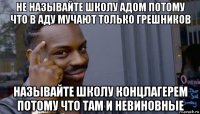 не называйте школу адом потому что в аду мучают только грешников называйте школу концлагерем потому что там и невиновные